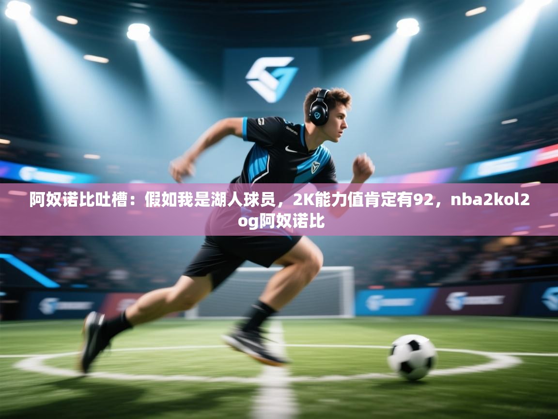 阿奴诺比吐槽：假如我是湖人球员，2K能力值肯定有92，nba2kol2 og阿奴诺比  第1张