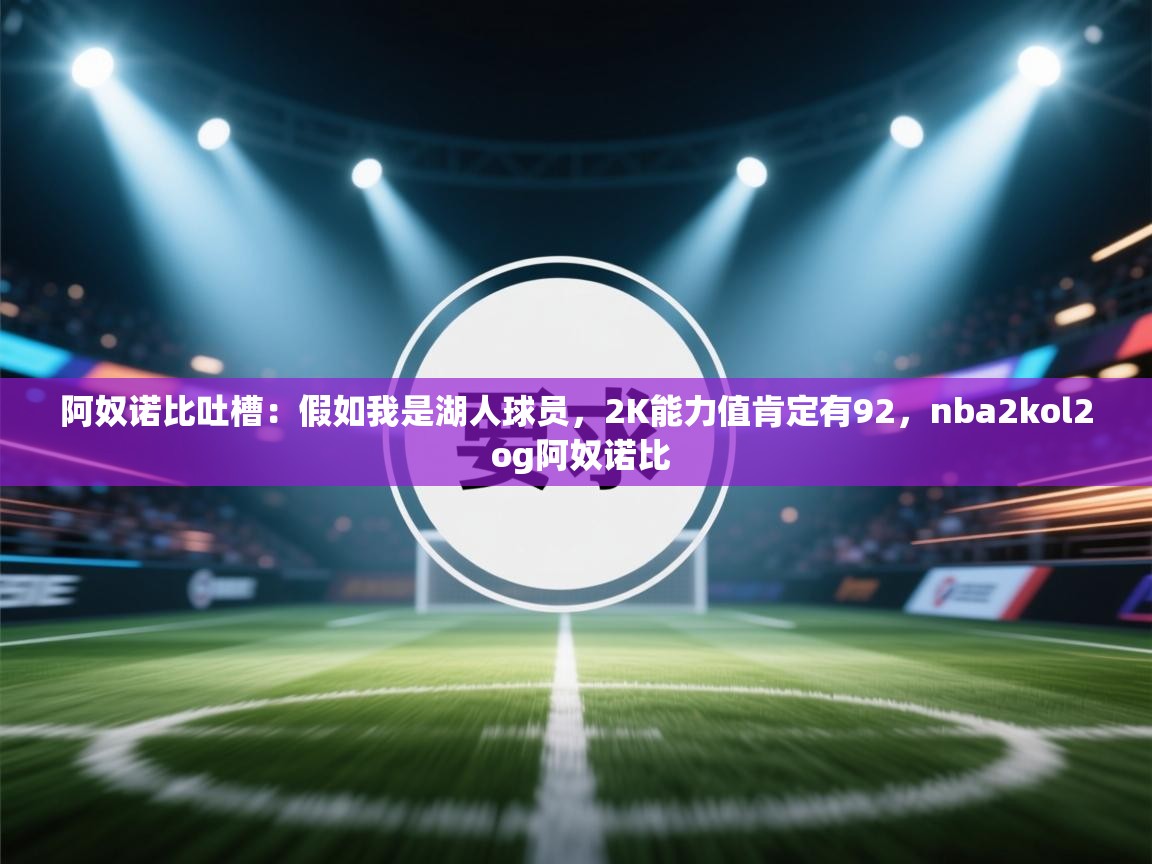 阿奴诺比吐槽：假如我是湖人球员，2K能力值肯定有92，nba2kol2 og阿奴诺比  第2张