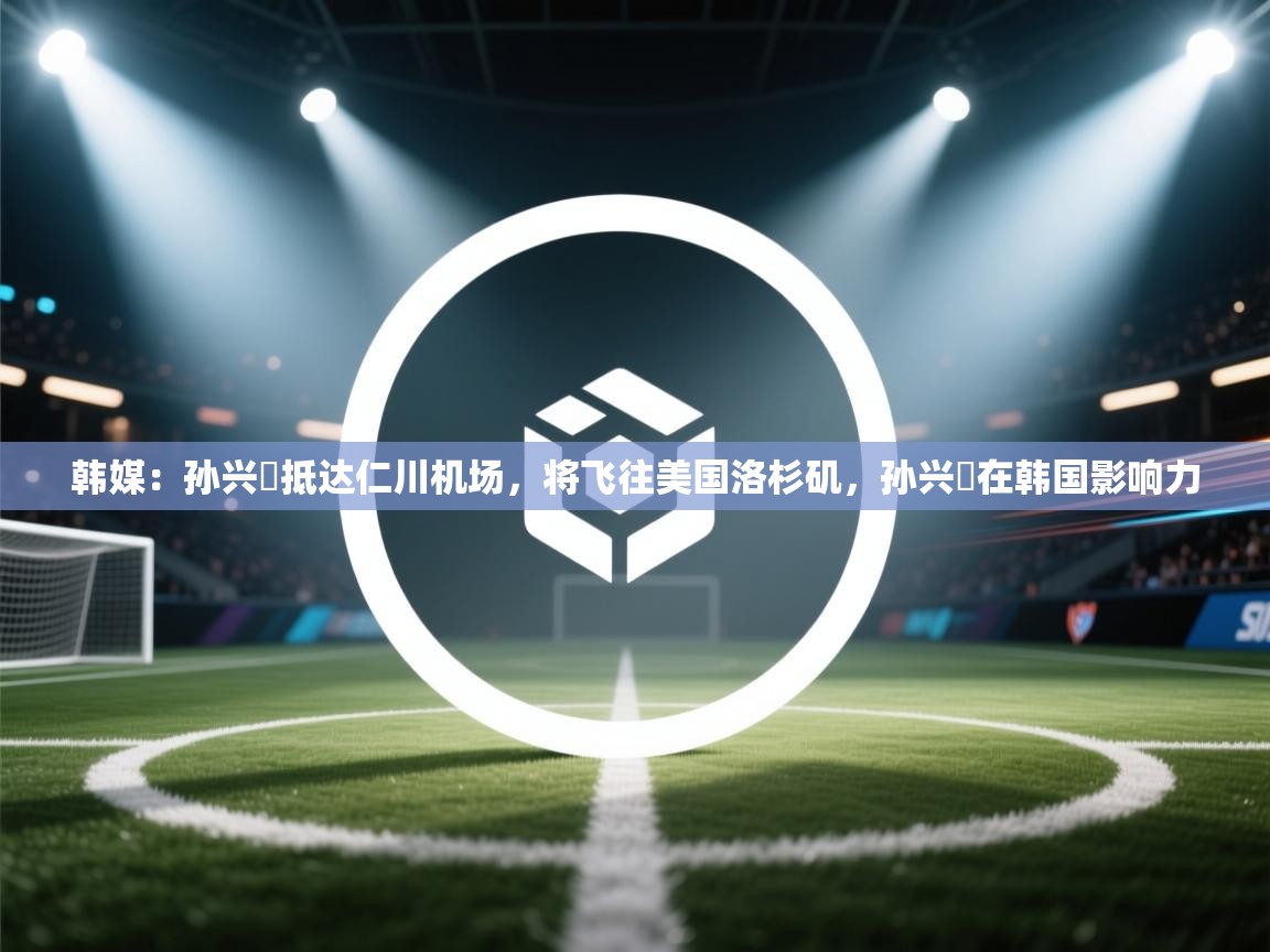 韩媒：孙兴慜抵达仁川机场，将飞往美国洛杉矶，孙兴慜在韩国影响力  第2张