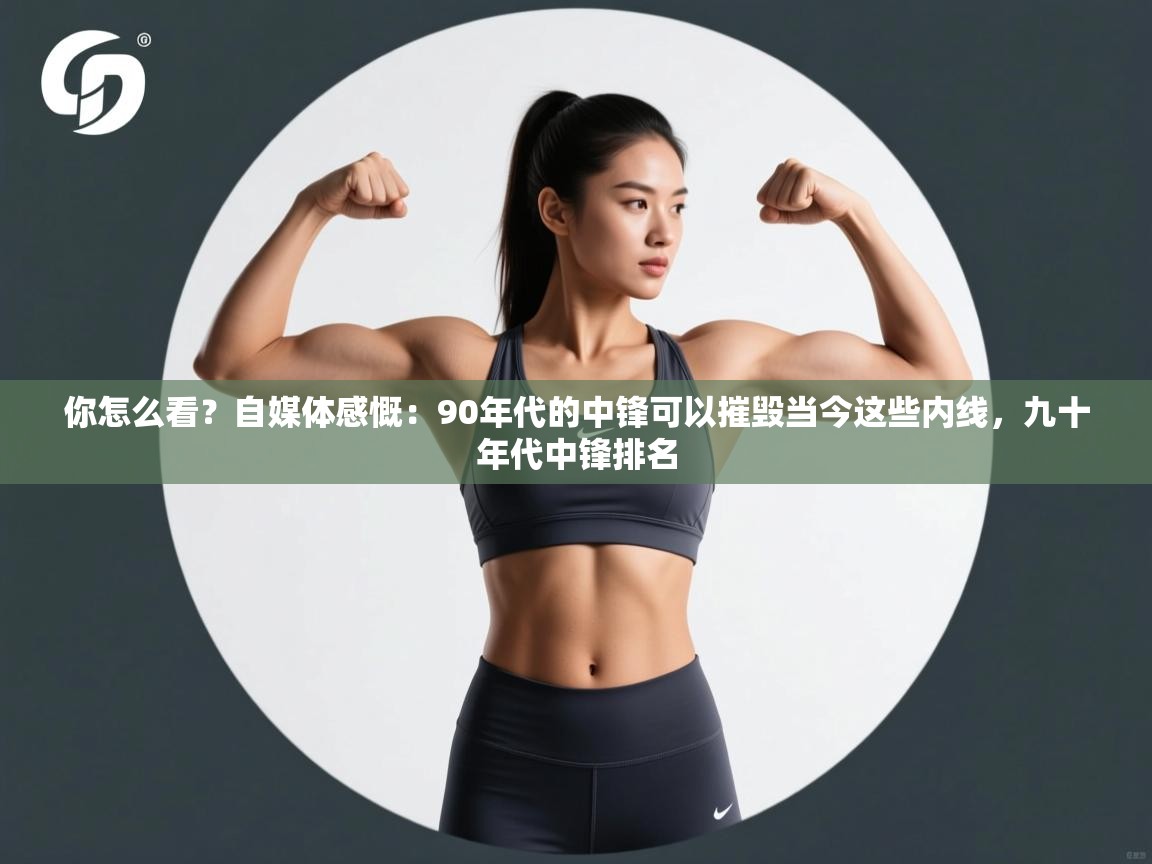 你怎么看？自媒体感慨：90年代的中锋可以摧毁当今这些内线，九十年代中锋排名  第2张