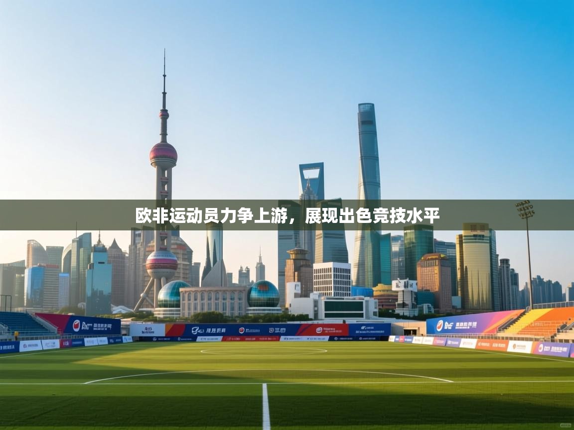 欧非运动员力争上游,展现出色竞技水平 第1张
